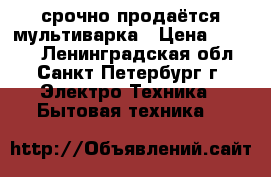 срочно продаётся мультиварка › Цена ­ 2 000 - Ленинградская обл., Санкт-Петербург г. Электро-Техника » Бытовая техника   